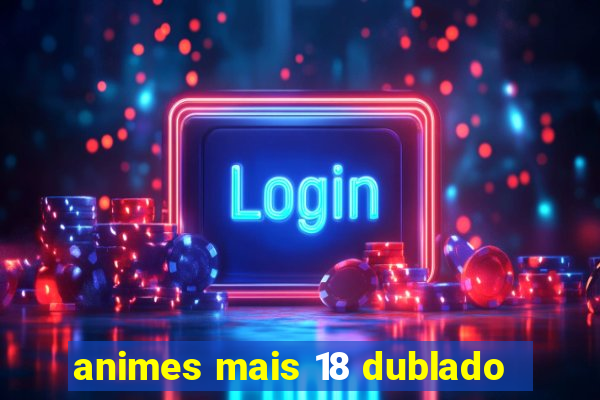 animes mais 18 dublado